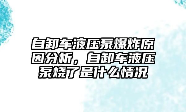 自卸車液壓泵爆炸原因分析，自卸車液壓泵燒了是什么情況