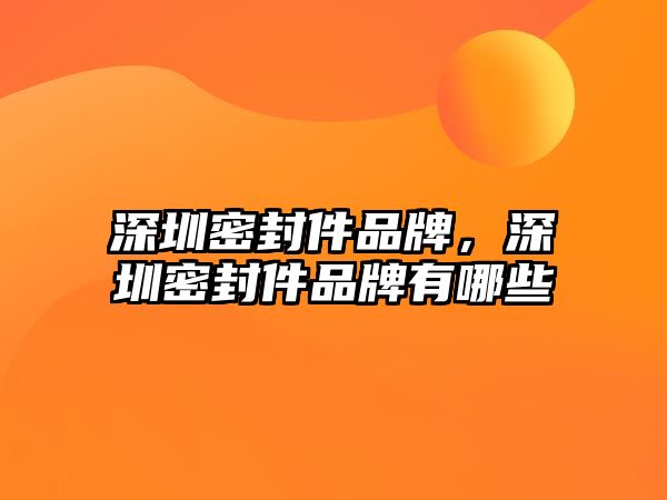 深圳密封件品牌，深圳密封件品牌有哪些