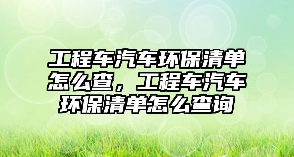 工程車汽車環(huán)保清單怎么查，工程車汽車環(huán)保清單怎么查詢