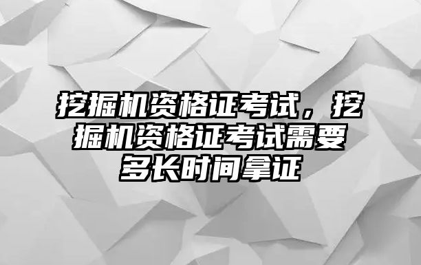 挖掘機(jī)資格證考試，挖掘機(jī)資格證考試需要多長(zhǎng)時(shí)間拿證