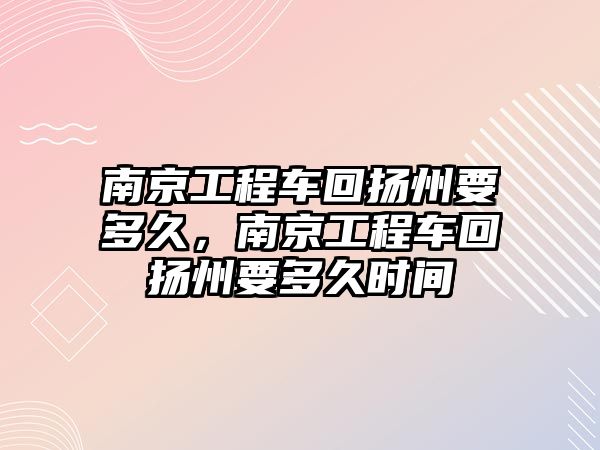 南京工程車回?fù)P州要多久，南京工程車回?fù)P州要多久時間