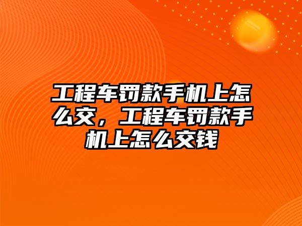 工程車罰款手機(jī)上怎么交，工程車罰款手機(jī)上怎么交錢