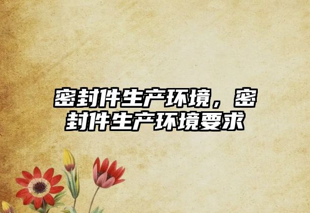 密封件生產(chǎn)環(huán)境，密封件生產(chǎn)環(huán)境要求