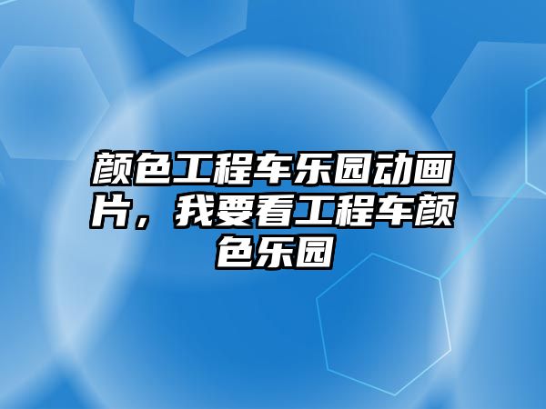 顏色工程車樂園動畫片，我要看工程車顏色樂園