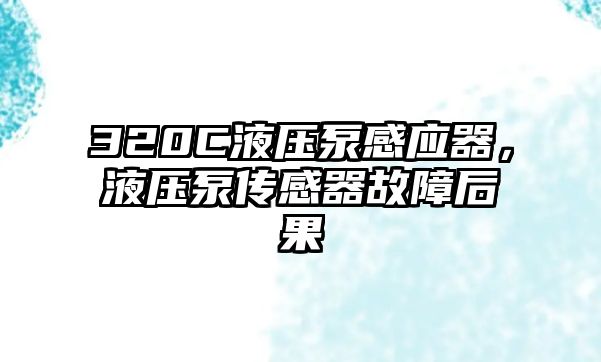 320C液壓泵感應(yīng)器，液壓泵傳感器故障后果